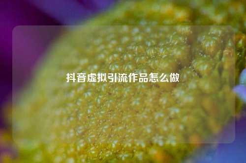 抖音虚拟引流作品怎么做