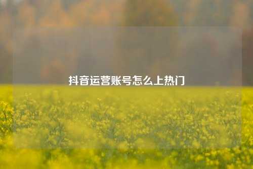 抖音运营账号怎么上热门