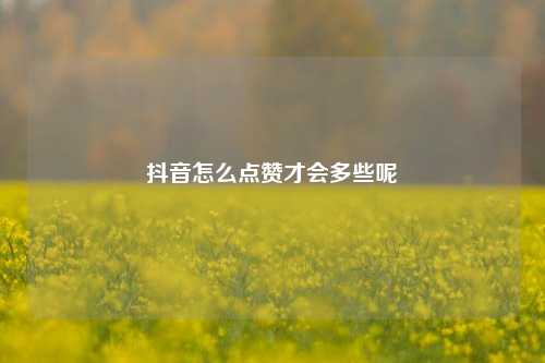 抖音怎么点赞才会多些呢