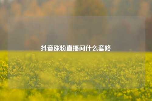 抖音涨粉直播间什么套路