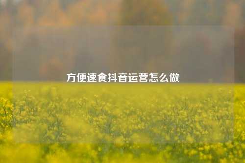 方便速食抖音运营怎么做