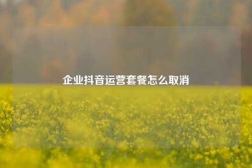 企业抖音运营套餐怎么取消